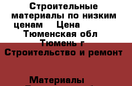 Строительные материалы по низким ценам  › Цена ­ 1 000 - Тюменская обл., Тюмень г. Строительство и ремонт » Материалы   . Тюменская обл.